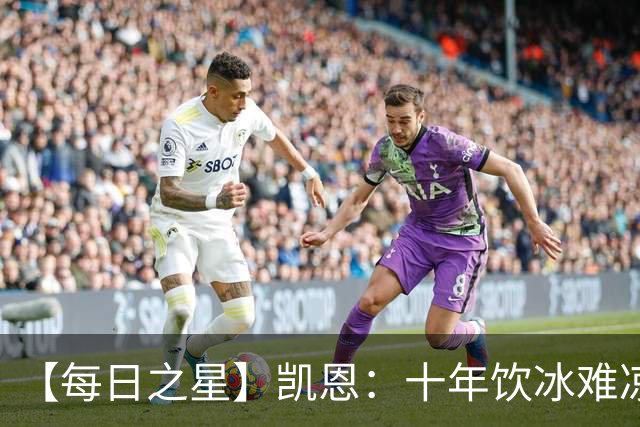【每日之星】凯恩：十年饮冰难凉热血 最完美的9号最纯粹的队长