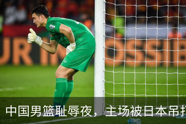 中国男篮耻辱夜，主场被日本吊打！3人被点名批评，2人或将离开国家队