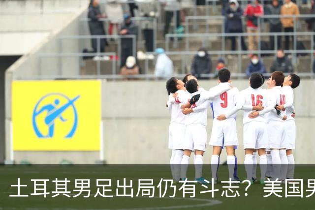 土耳其男足出局仍有斗志？美国男足已锁定小组头名！