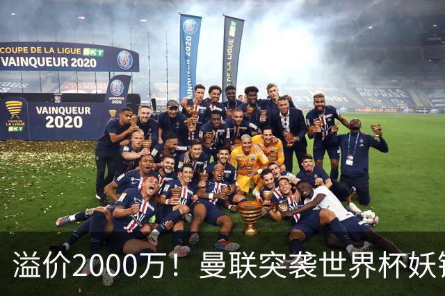溢价2000万！曼联突袭世界杯妖锋，5000万豪赌藏巨大悬念