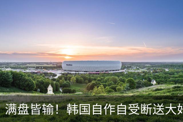 满盘皆输！韩国自作自受断送大好局面 3分+负净胜球出线渺茫