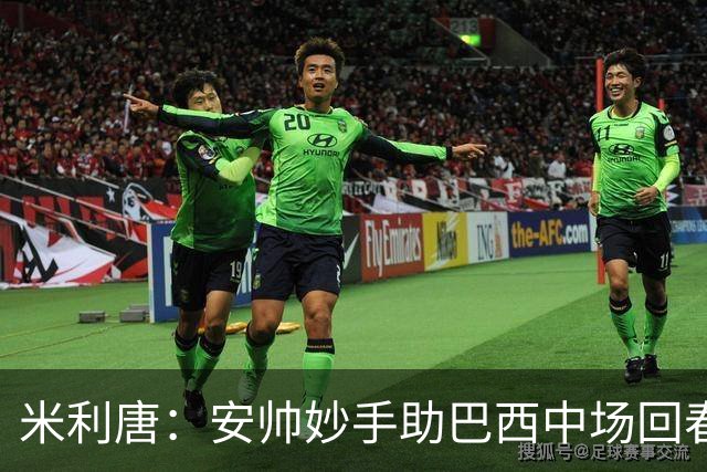 米利唐：安帅妙手助巴西中场回春，在皇马时他就善于倾听建议