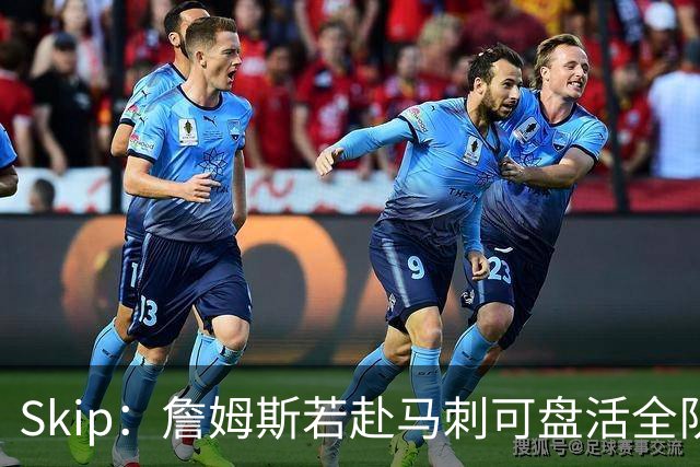 Skip：詹姆斯若赴马刺可盘活全队 扮演控卫角色最为契合